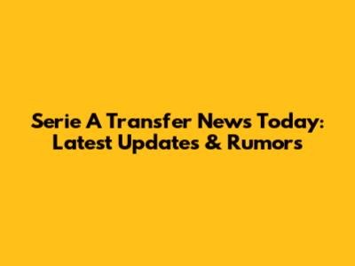 Serie A Transfer News Today: Latest Updates & Rumors