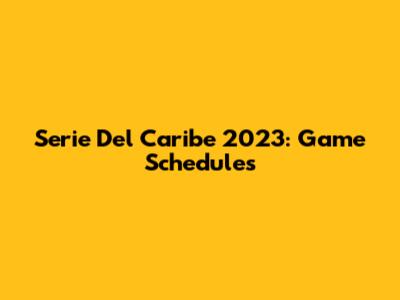Serie Del Caribe 2023: Game Schedules