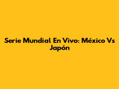 Serie Mundial En Vivo: México Vs Japón