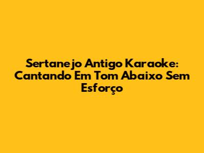 Sertanejo Antigo Karaoke: Cantando Em Tom Abaixo Sem Esforço