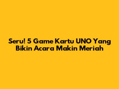 Seru! 5 Game Kartu UNO Yang Bikin Acara Makin Meriah