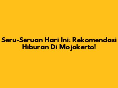 Seru-Seruan Hari Ini: Rekomendasi Hiburan Di Mojokerto!