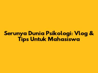 Serunya Dunia Psikologi: Vlog & Tips Untuk Mahasiswa