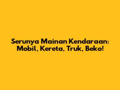 Serunya Mainan Kendaraan: Mobil, Kereta, Truk, Beko!