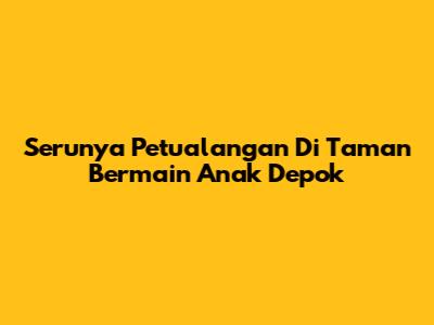 Serunya Petualangan Di Taman Bermain Anak Depok