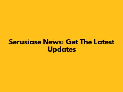 Serusiase News: Get The Latest Updates