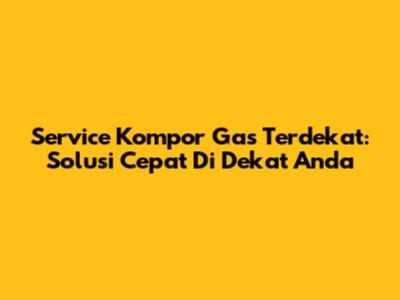 Service Kompor Gas Terdekat: Solusi Cepat Di Dekat Anda