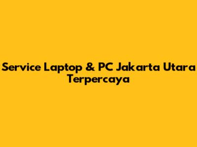 Service Laptop & PC Jakarta Utara Terpercaya