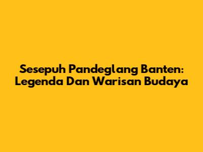 Sesepuh Pandeglang Banten: Legenda Dan Warisan Budaya