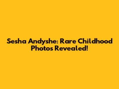 Sesha Andyshe: Rare Childhood Photos Revealed!
