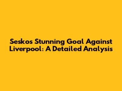 Sesko's Stunning Goal Against Liverpool: A Detailed Analysis