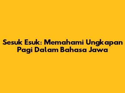 Sesuk Esuk: Memahami Ungkapan Pagi Dalam Bahasa Jawa