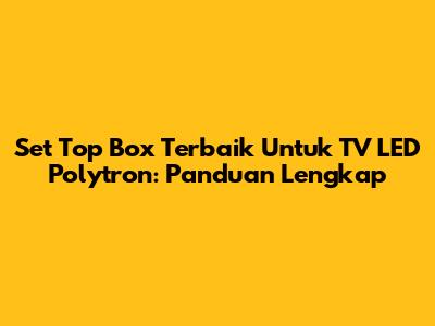 Set Top Box Terbaik Untuk TV LED Polytron: Panduan Lengkap