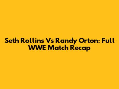 Seth Rollins Vs Randy Orton: Full WWE Match Recap