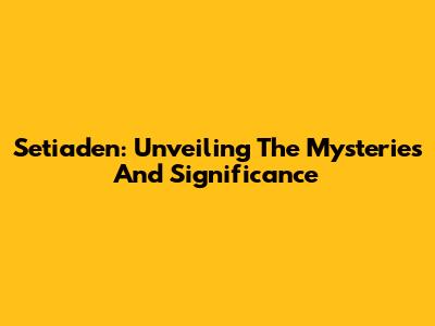 Setiaden: Unveiling The Mysteries And Significance