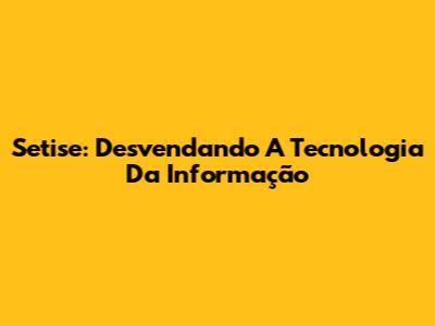 Setise: Desvendando A Tecnologia Da Informação