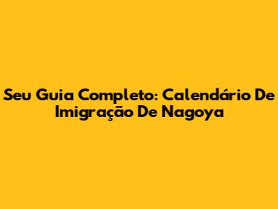 Seu Guia Completo: Calendário De Imigração De Nagoya