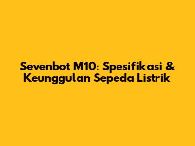 Sevenbot M10: Spesifikasi & Keunggulan Sepeda Listrik