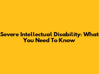 Severe Intellectual Disability: What You Need To Know