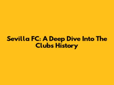 Sevilla FC: A Deep Dive Into The Club's History
