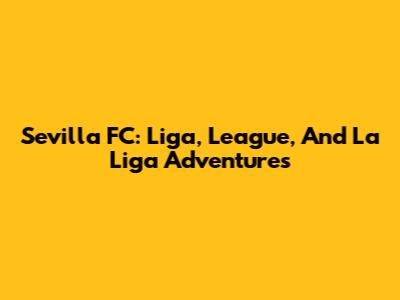 Sevilla FC: Liga, League, And La Liga Adventures