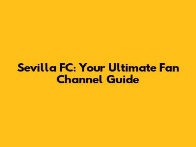 Sevilla FC: Your Ultimate Fan Channel Guide
