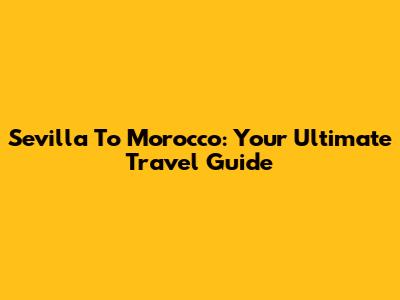 Sevilla To Morocco: Your Ultimate Travel Guide