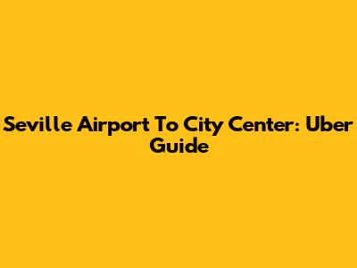 Seville Airport To City Center: Uber Guide
