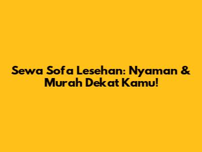 Sewa Sofa Lesehan: Nyaman & Murah Dekat Kamu!