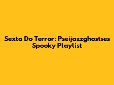 Sexta Do Terror: Pseijazzghostse's Spooky Playlist