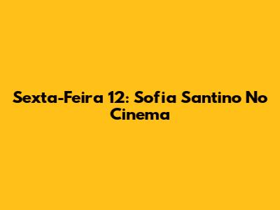 Sexta-Feira 12: Sofia Santino No Cinema