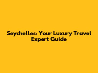 Seychelles: Your Luxury Travel Expert Guide