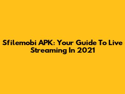 Sfilemobi APK: Your Guide To Live Streaming In 2021