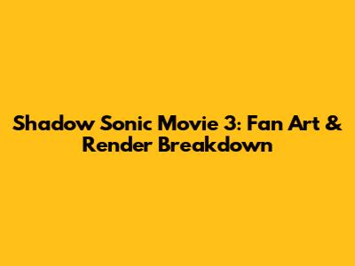 Shadow Sonic Movie 3: Fan Art & Render Breakdown