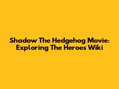 Shadow The Hedgehog Movie: Exploring The Heroes Wiki