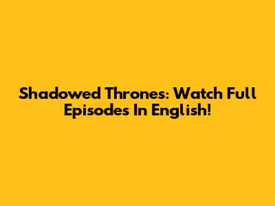 Shadowed Thrones: Watch Full Episodes In English!