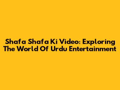 Shafa Shafa Ki Video: Exploring The World Of Urdu Entertainment