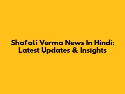 Shafali Verma News In Hindi: Latest Updates & Insights