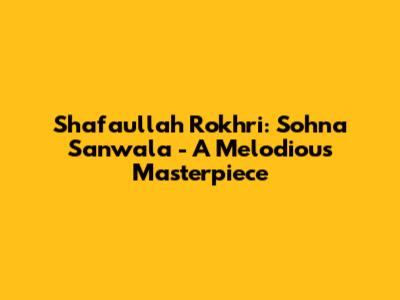 Shafaullah Rokhri: Sohna Sanwala - A Melodious Masterpiece