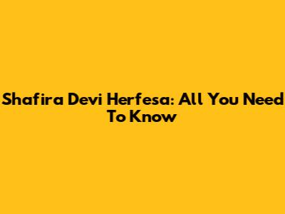 Shafira Devi Herfesa: All You Need To Know