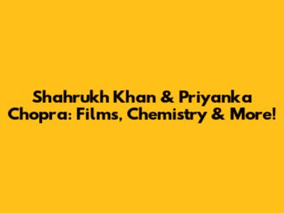 Shahrukh Khan & Priyanka Chopra: Films, Chemistry & More!