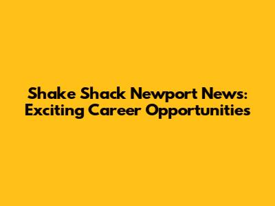 Shake Shack Newport News: Exciting Career Opportunities