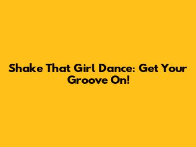 Shake That Girl Dance: Get Your Groove On!