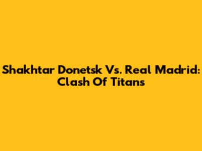 Shakhtar Donetsk Vs. Real Madrid: Clash Of Titans