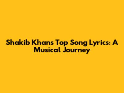 Shakib Khan's Top Song Lyrics: A Musical Journey