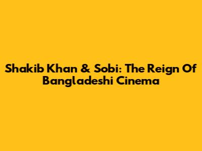 Shakib Khan & Sobi: The Reign Of Bangladeshi Cinema