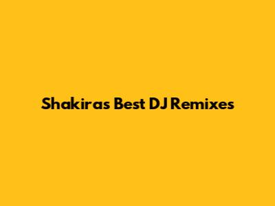 Shakira's Best DJ Remixes
