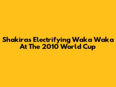 Shakira's Electrifying Waka Waka At The 2010 World Cup
