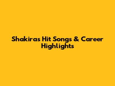 Shakira's Hit Songs & Career Highlights