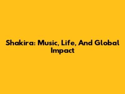 Shakira: Music, Life, And Global Impact